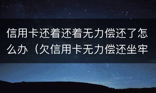 信用卡还着还着无力偿还了怎么办（欠信用卡无力偿还坐牢后还用还吗）