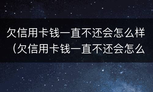 欠信用卡钱一直不还会怎么样（欠信用卡钱一直不还会怎么样吗）