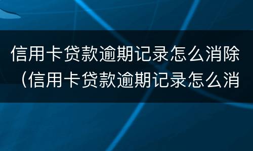 信用卡贷款逾期记录怎么消除（信用卡贷款逾期记录怎么消除掉）