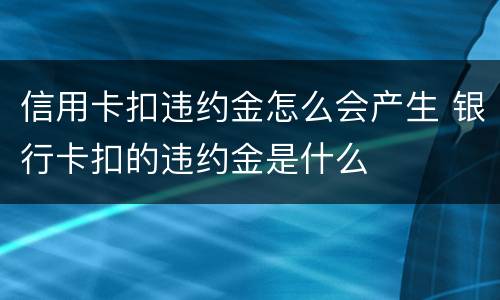 信用卡扣违约金怎么会产生 银行卡扣的违约金是什么