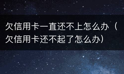 欠信用卡一直还不上怎么办（欠信用卡还不起了怎么办）