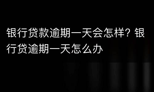 银行贷款逾期一天会怎样? 银行贷逾期一天怎么办