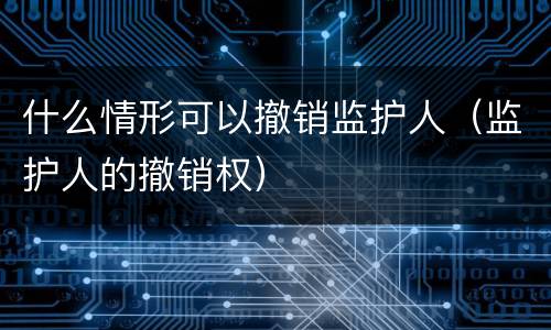 什么情形可以撤销监护人（监护人的撤销权）