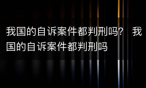 我国的自诉案件都判刑吗？ 我国的自诉案件都判刑吗