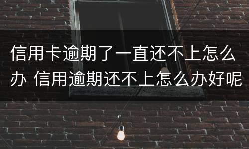 信用卡逾期了一直还不上怎么办 信用逾期还不上怎么办好呢