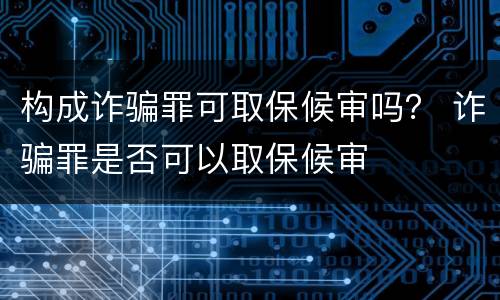构成诈骗罪可取保候审吗？ 诈骗罪是否可以取保候审