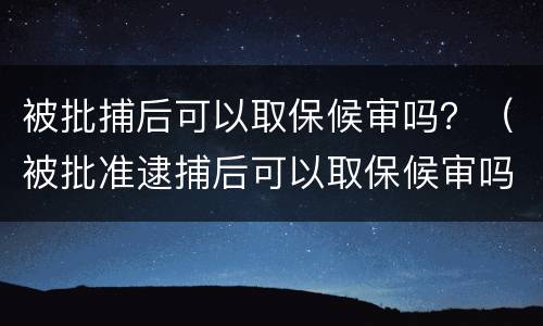 被批捕后可以取保候审吗？（被批准逮捕后可以取保候审吗）