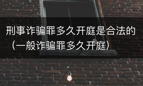 刑事诈骗罪多久开庭是合法的（一般诈骗罪多久开庭）