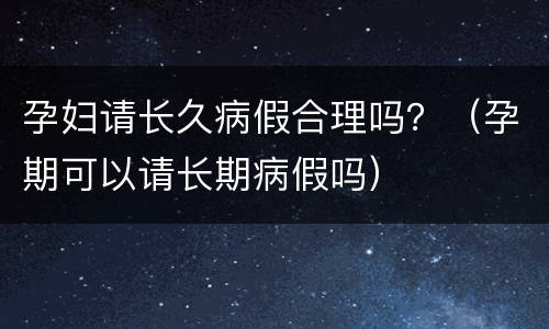 孕妇请长久病假合理吗？（孕期可以请长期病假吗）