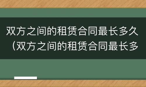 双方之间的租赁合同最长多久（双方之间的租赁合同最长多久签订）