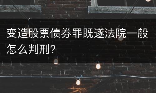 变造股票债券罪既遂法院一般怎么判刑?