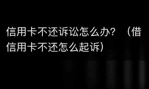 信用卡不还诉讼怎么办？（借信用卡不还怎么起诉）