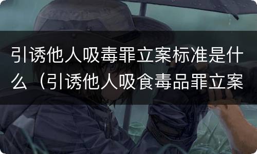引诱他人吸毒罪立案标准是什么（引诱他人吸食毒品罪立案标准）