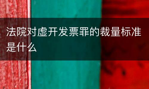 法院对虚开发票罪的裁量标准是什么