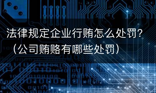法律规定企业行贿怎么处罚？（公司贿赂有哪些处罚）