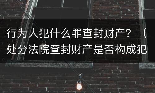 行为人犯什么罪查封财产？（处分法院查封财产是否构成犯罪）