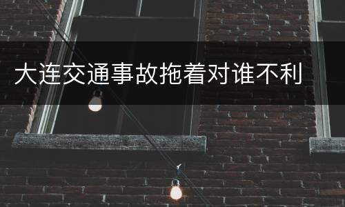 大连交通事故拖着对谁不利