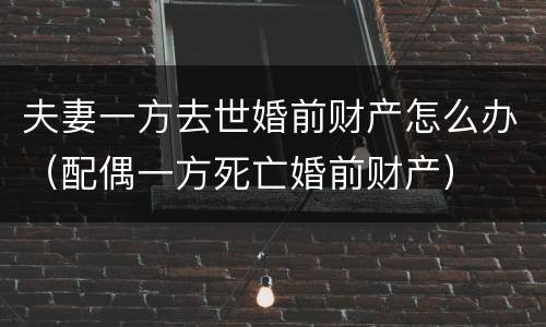 夫妻一方去世婚前财产怎么办（配偶一方死亡婚前财产）
