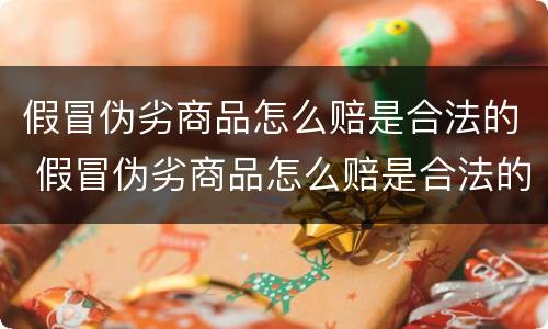 假冒伪劣商品怎么赔是合法的 假冒伪劣商品怎么赔是合法的呢