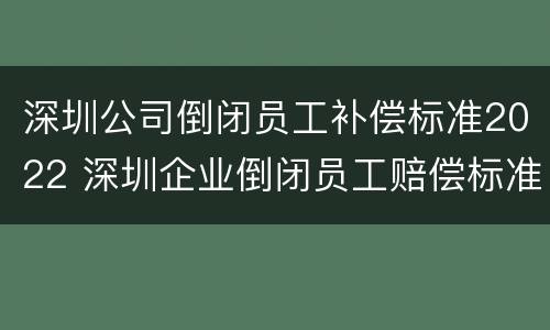 深圳公司倒闭员工补偿标准2022 深圳企业倒闭员工赔偿标准