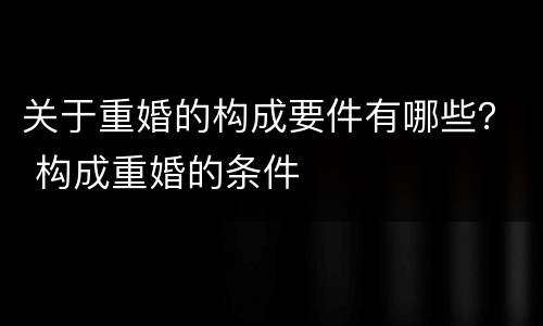 关于重婚的构成要件有哪些？ 构成重婚的条件