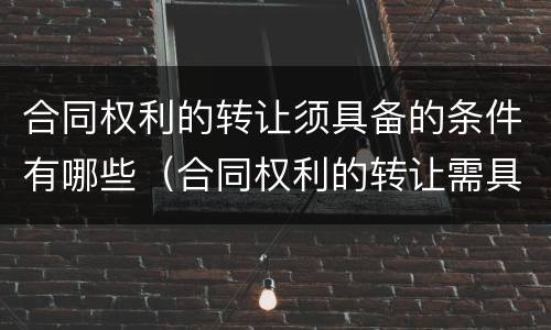 合同权利的转让须具备的条件有哪些（合同权利的转让需具备什么条件）