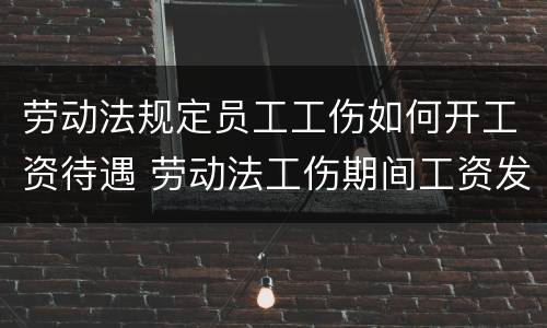 劳动法规定员工工伤如何开工资待遇 劳动法工伤期间工资发放标准