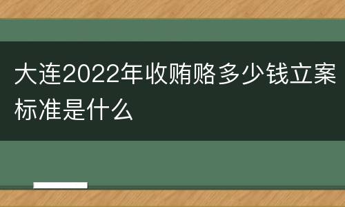 大连2022年收贿赂多少钱立案标准是什么