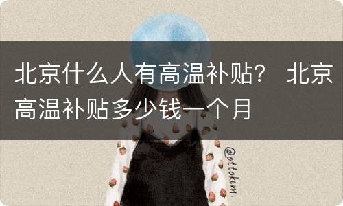 北京什么人有高温补贴？ 北京高温补贴多少钱一个月