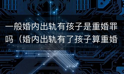 一般婚内出轨有孩子是重婚罪吗（婚内出轨有了孩子算重婚吗）