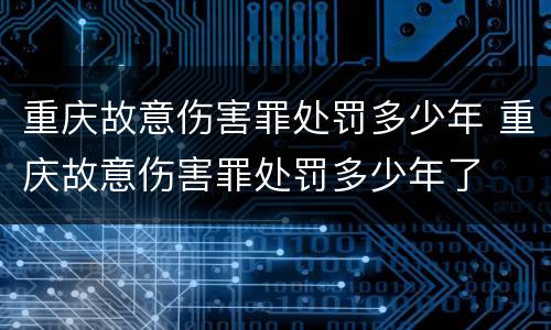 重庆故意伤害罪处罚多少年 重庆故意伤害罪处罚多少年了