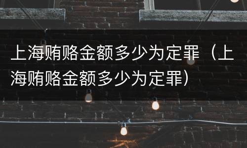 上海贿赂金额多少为定罪（上海贿赂金额多少为定罪）