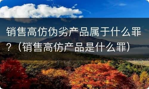 销售高仿伪劣产品属于什么罪?（销售高仿产品是什么罪）