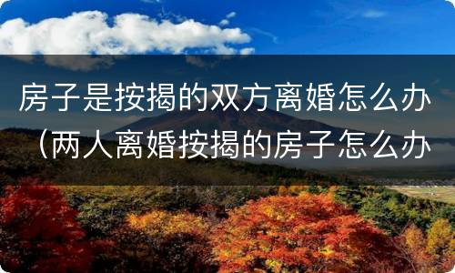 房子是按揭的双方离婚怎么办（两人离婚按揭的房子怎么办）