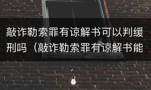 敲诈勒索罪有谅解书可以判缓刑吗（敲诈勒索罪有谅解书能免多少罪行）