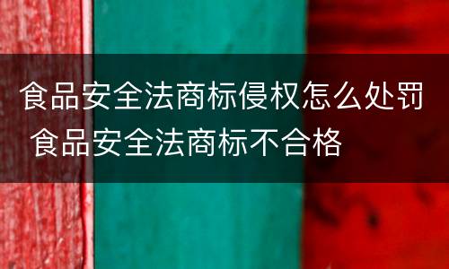 食品安全法商标侵权怎么处罚 食品安全法商标不合格
