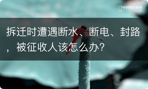 拆迁时遭遇断水、断电、封路，被征收人该怎么办?