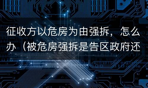 征收方以危房为由强拆，怎么办（被危房强拆是告区政府还是征收办）