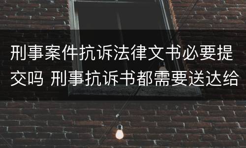 刑事案件抗诉法律文书必要提交吗 刑事抗诉书都需要送达给谁