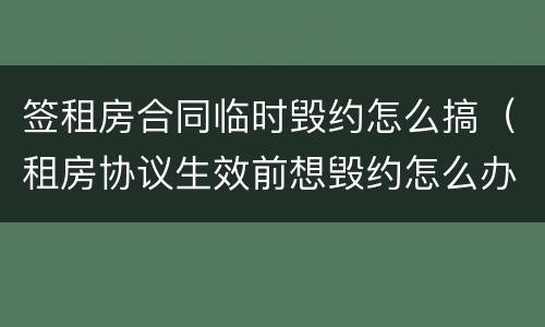 签租房合同临时毁约怎么搞（租房协议生效前想毁约怎么办）