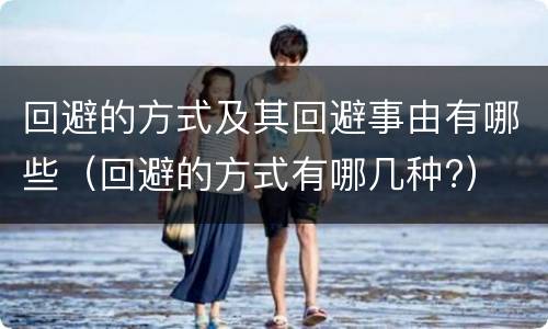 回避的方式及其回避事由有哪些（回避的方式有哪几种?）