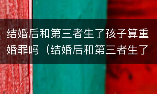 结婚后和第三者生了孩子算重婚罪吗（结婚后和第三者生了孩子算重婚罪吗判几年）