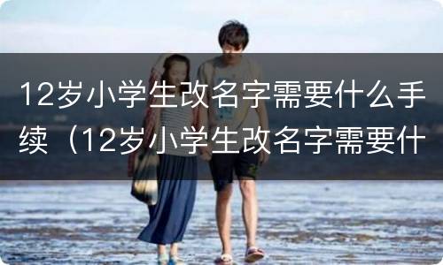 12岁小学生改名字需要什么手续（12岁小学生改名字需要什么手续和证件）