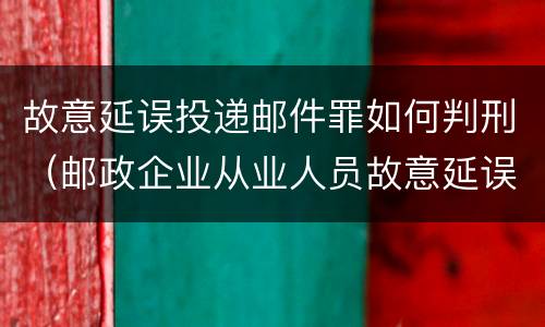故意延误投递邮件罪如何判刑（邮政企业从业人员故意延误投递邮件的由什么给予处分）