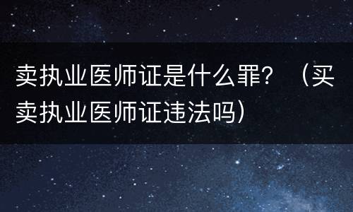 卖执业医师证是什么罪？（买卖执业医师证违法吗）