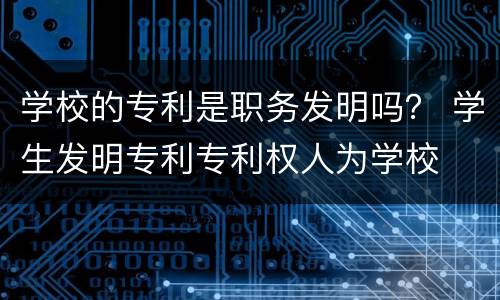 学校的专利是职务发明吗？ 学生发明专利专利权人为学校