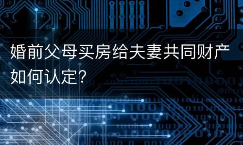 婚前父母买房给夫妻共同财产如何认定?