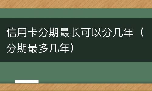 信用卡分期最长可以分几年（分期最多几年）