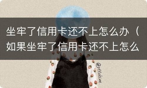 坐牢了信用卡还不上怎么办（如果坐牢了信用卡还不上怎么办）