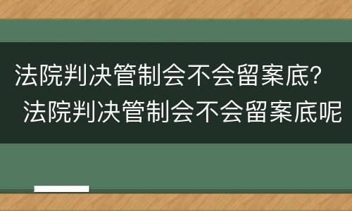 法院判决管制会不会留案底？ 法院判决管制会不会留案底呢